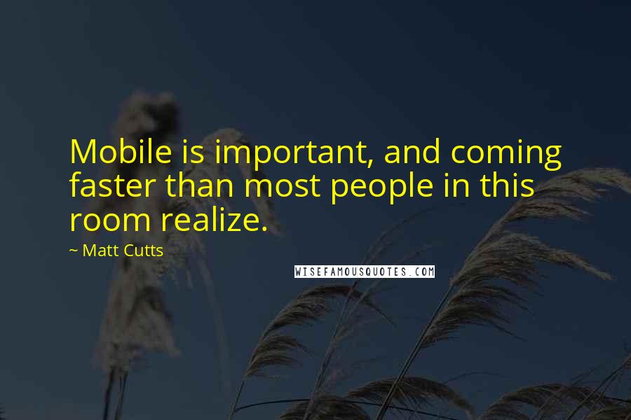 Matt Cutts Quotes: Mobile is important, and coming faster than most people in this room realize.