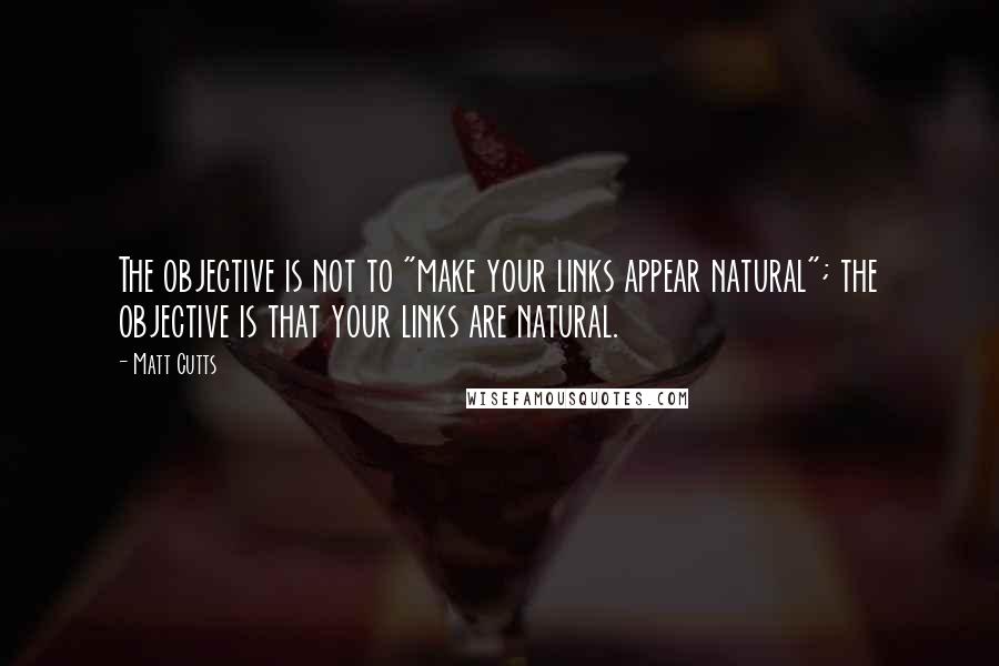 Matt Cutts Quotes: The objective is not to "make your links appear natural"; the objective is that your links are natural.