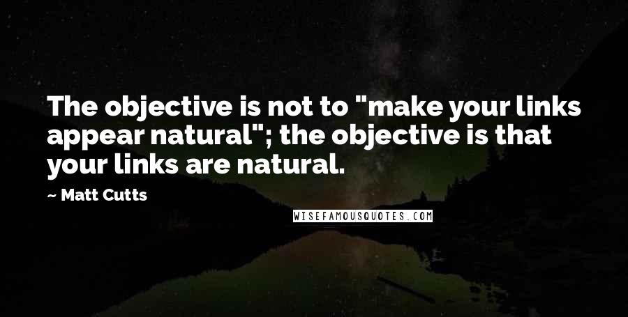 Matt Cutts Quotes: The objective is not to "make your links appear natural"; the objective is that your links are natural.