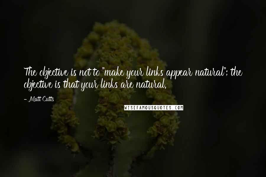 Matt Cutts Quotes: The objective is not to "make your links appear natural"; the objective is that your links are natural.