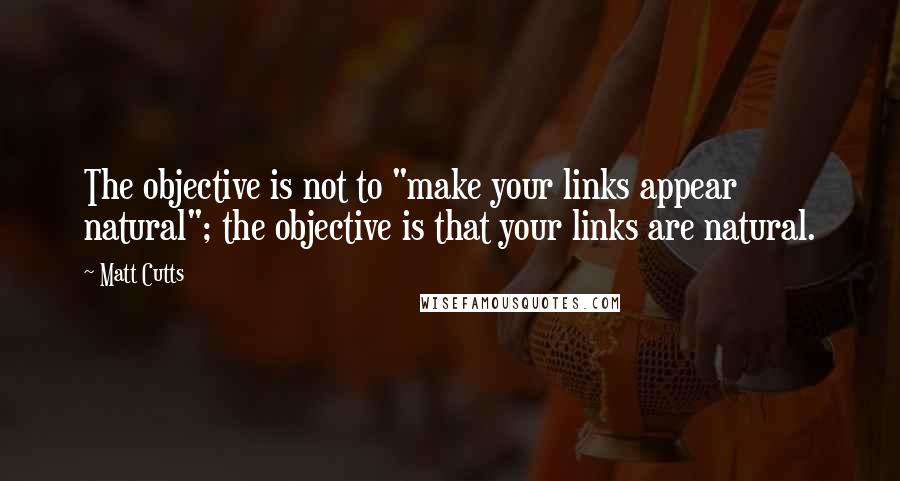 Matt Cutts Quotes: The objective is not to "make your links appear natural"; the objective is that your links are natural.