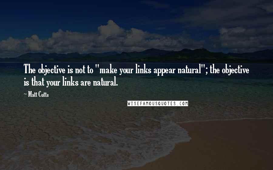 Matt Cutts Quotes: The objective is not to "make your links appear natural"; the objective is that your links are natural.