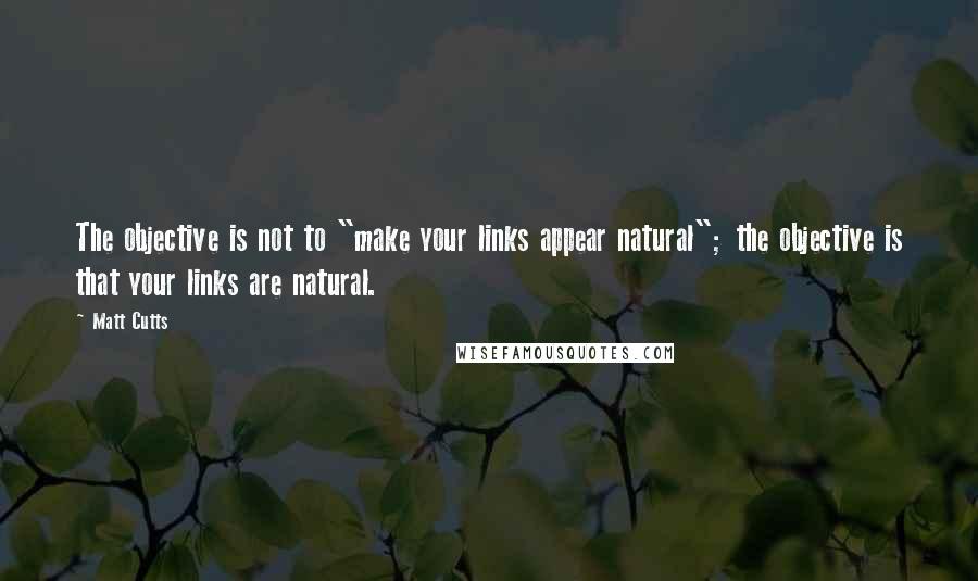 Matt Cutts Quotes: The objective is not to "make your links appear natural"; the objective is that your links are natural.