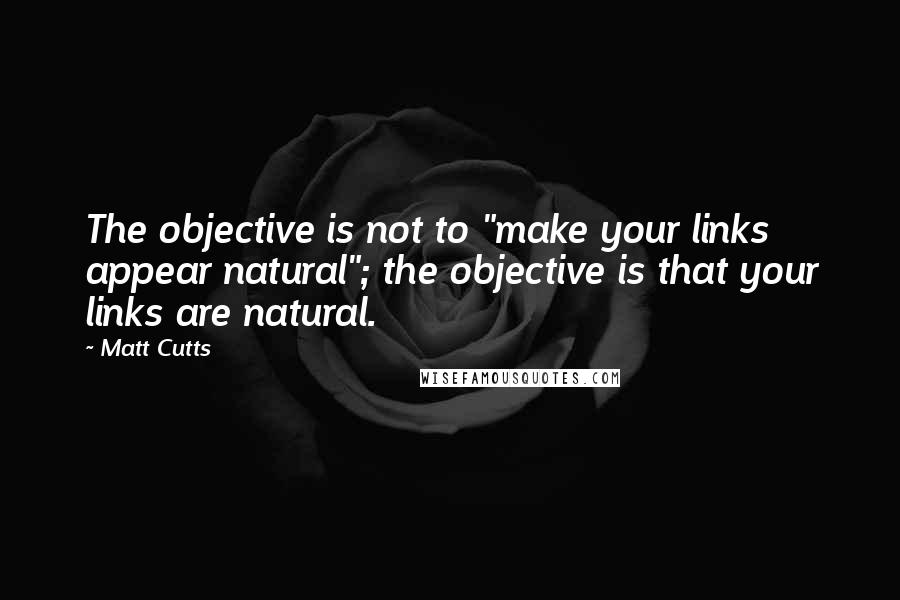 Matt Cutts Quotes: The objective is not to "make your links appear natural"; the objective is that your links are natural.