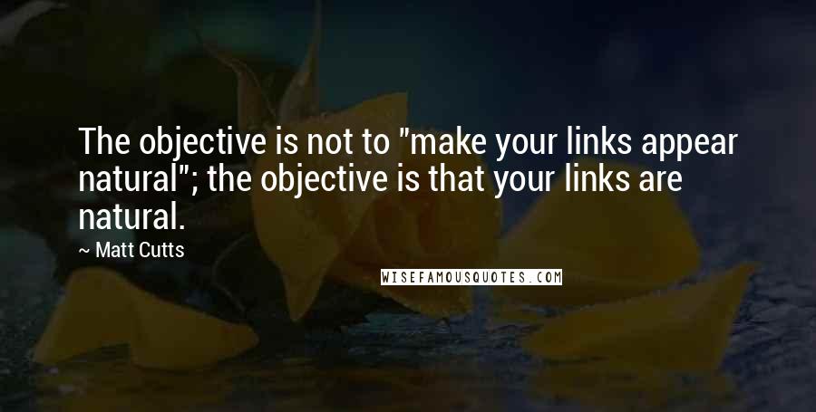 Matt Cutts Quotes: The objective is not to "make your links appear natural"; the objective is that your links are natural.