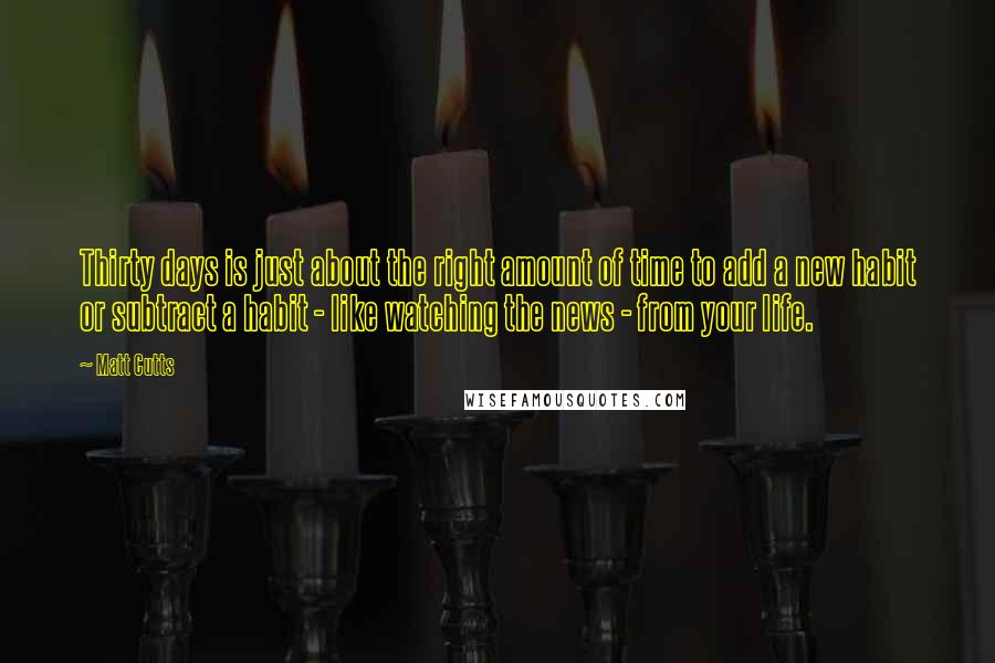 Matt Cutts Quotes: Thirty days is just about the right amount of time to add a new habit or subtract a habit - like watching the news - from your life.