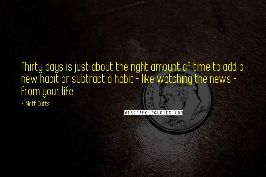 Matt Cutts Quotes: Thirty days is just about the right amount of time to add a new habit or subtract a habit - like watching the news - from your life.