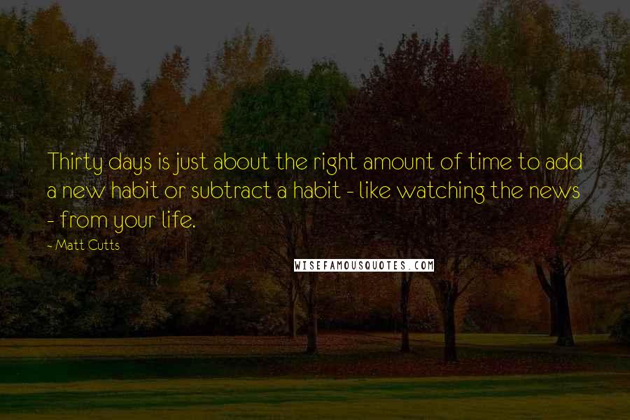 Matt Cutts Quotes: Thirty days is just about the right amount of time to add a new habit or subtract a habit - like watching the news - from your life.