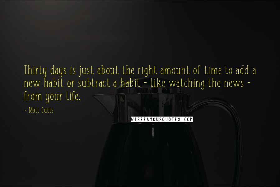 Matt Cutts Quotes: Thirty days is just about the right amount of time to add a new habit or subtract a habit - like watching the news - from your life.