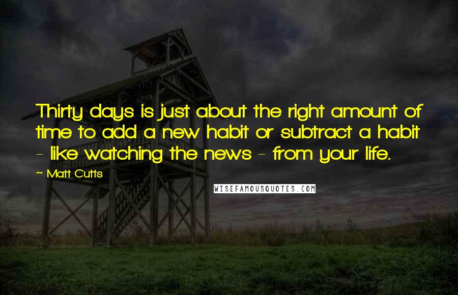 Matt Cutts Quotes: Thirty days is just about the right amount of time to add a new habit or subtract a habit - like watching the news - from your life.