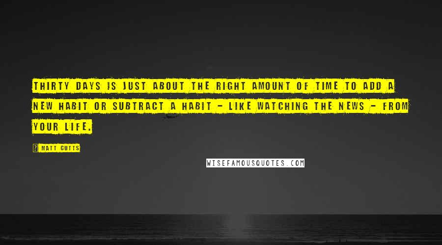 Matt Cutts Quotes: Thirty days is just about the right amount of time to add a new habit or subtract a habit - like watching the news - from your life.