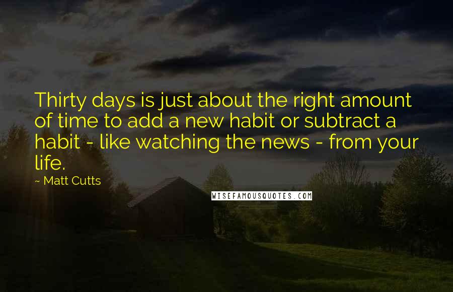 Matt Cutts Quotes: Thirty days is just about the right amount of time to add a new habit or subtract a habit - like watching the news - from your life.