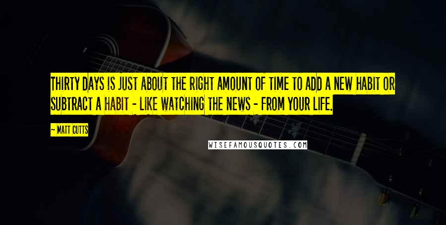 Matt Cutts Quotes: Thirty days is just about the right amount of time to add a new habit or subtract a habit - like watching the news - from your life.