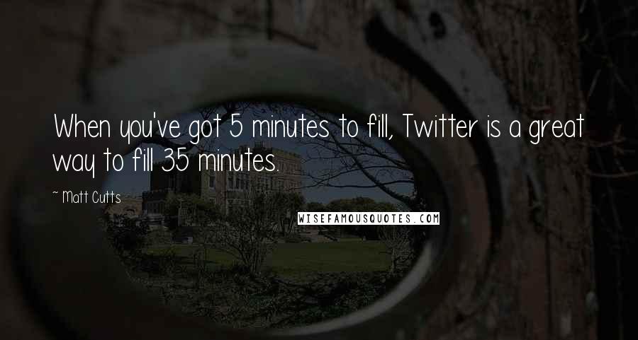 Matt Cutts Quotes: When you've got 5 minutes to fill, Twitter is a great way to fill 35 minutes.