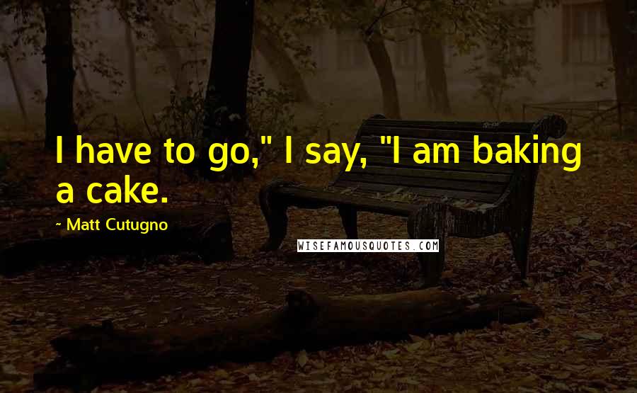 Matt Cutugno Quotes: I have to go," I say, "I am baking a cake.