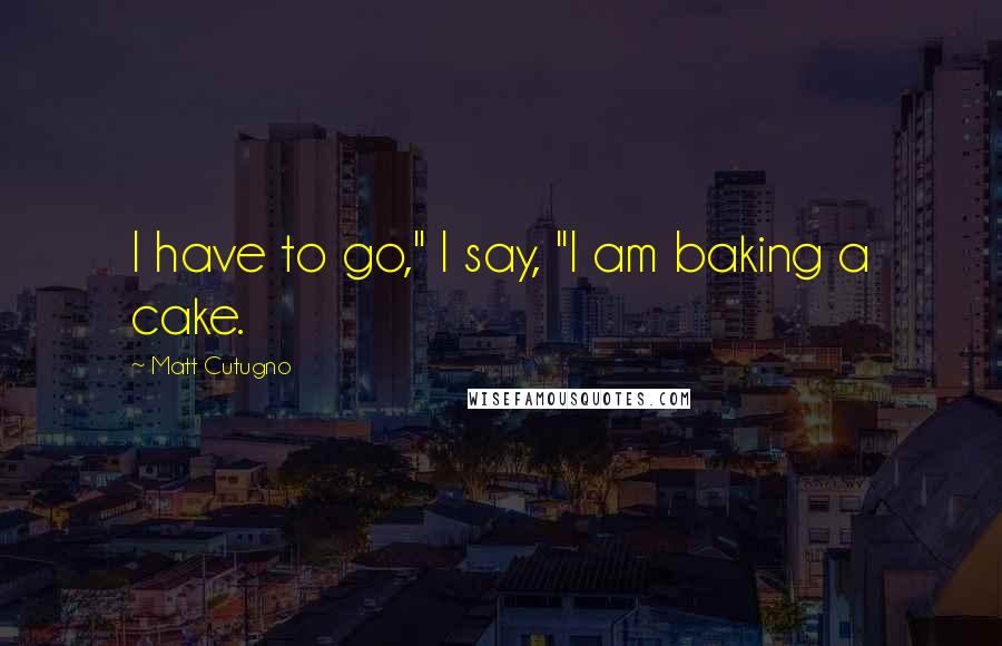 Matt Cutugno Quotes: I have to go," I say, "I am baking a cake.