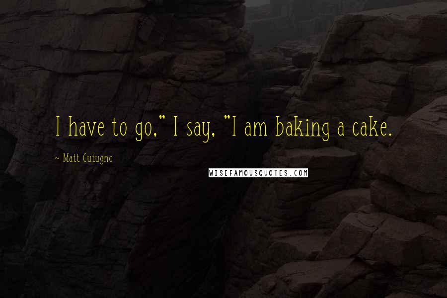 Matt Cutugno Quotes: I have to go," I say, "I am baking a cake.