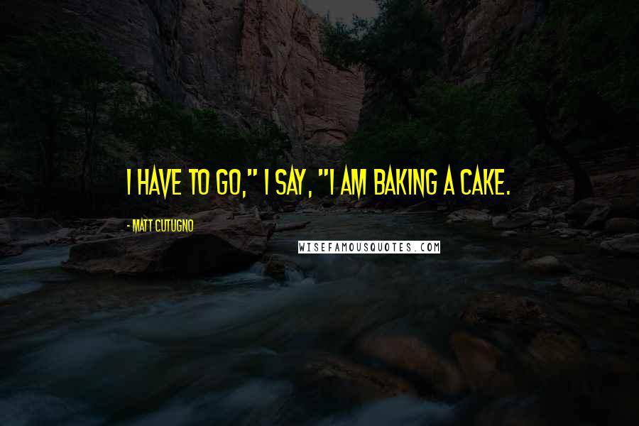 Matt Cutugno Quotes: I have to go," I say, "I am baking a cake.