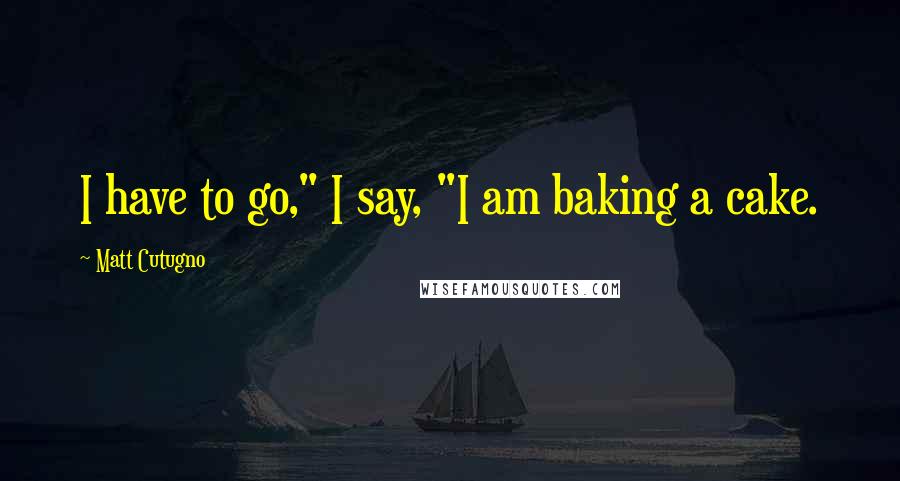 Matt Cutugno Quotes: I have to go," I say, "I am baking a cake.