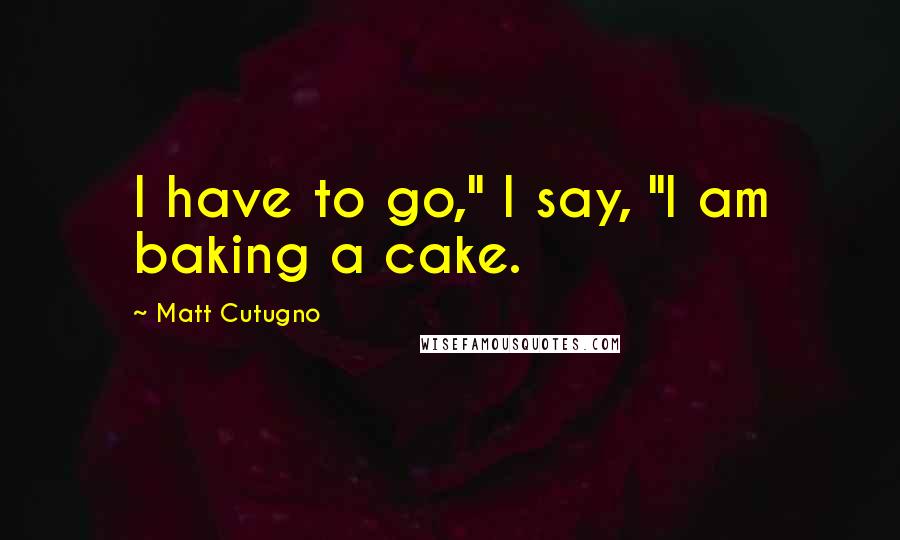 Matt Cutugno Quotes: I have to go," I say, "I am baking a cake.