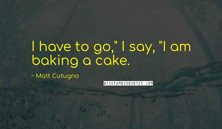 Matt Cutugno Quotes: I have to go," I say, "I am baking a cake.