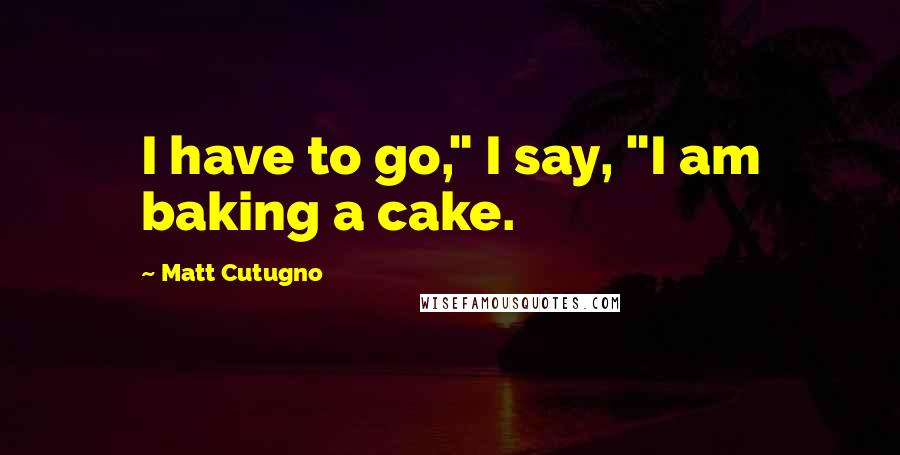 Matt Cutugno Quotes: I have to go," I say, "I am baking a cake.