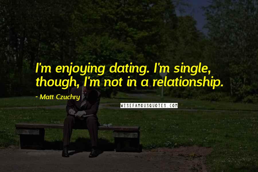 Matt Czuchry Quotes: I'm enjoying dating. I'm single, though, I'm not in a relationship.