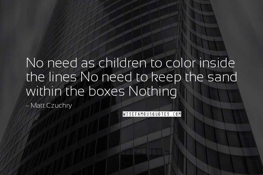 Matt Czuchry Quotes: No need as children to color inside the lines No need to keep the sand within the boxes Nothing