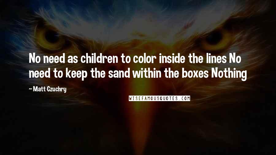 Matt Czuchry Quotes: No need as children to color inside the lines No need to keep the sand within the boxes Nothing