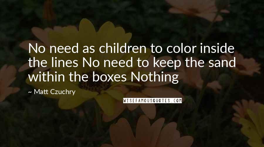 Matt Czuchry Quotes: No need as children to color inside the lines No need to keep the sand within the boxes Nothing