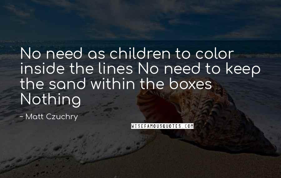 Matt Czuchry Quotes: No need as children to color inside the lines No need to keep the sand within the boxes Nothing