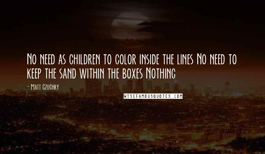 Matt Czuchry Quotes: No need as children to color inside the lines No need to keep the sand within the boxes Nothing