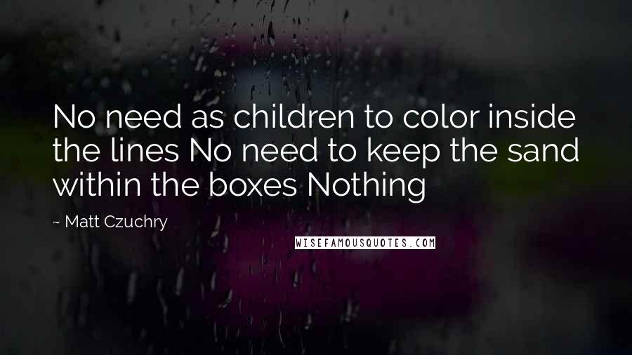 Matt Czuchry Quotes: No need as children to color inside the lines No need to keep the sand within the boxes Nothing