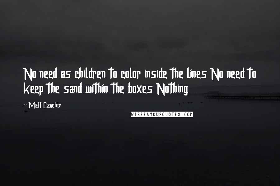 Matt Czuchry Quotes: No need as children to color inside the lines No need to keep the sand within the boxes Nothing