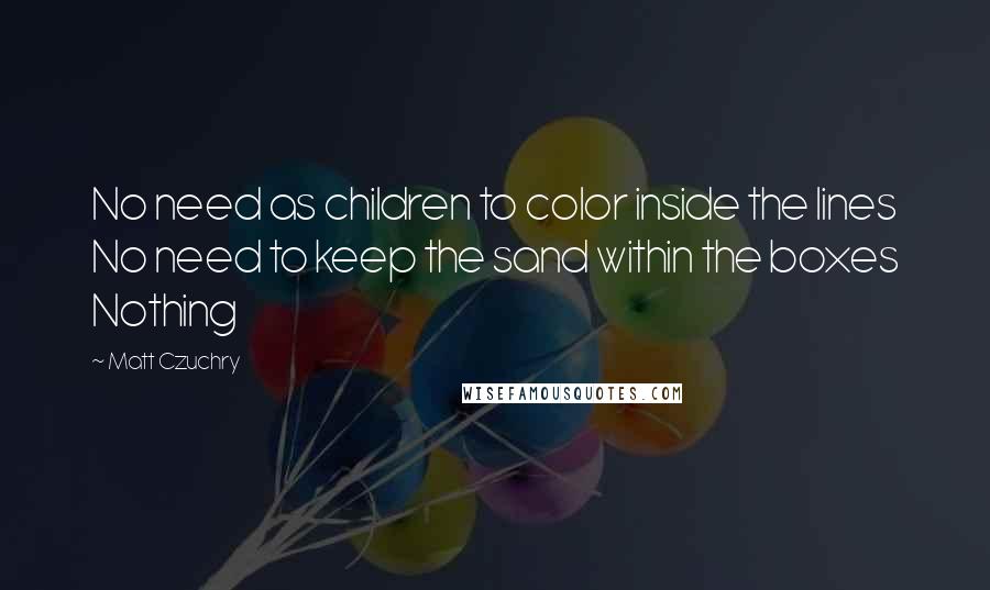 Matt Czuchry Quotes: No need as children to color inside the lines No need to keep the sand within the boxes Nothing