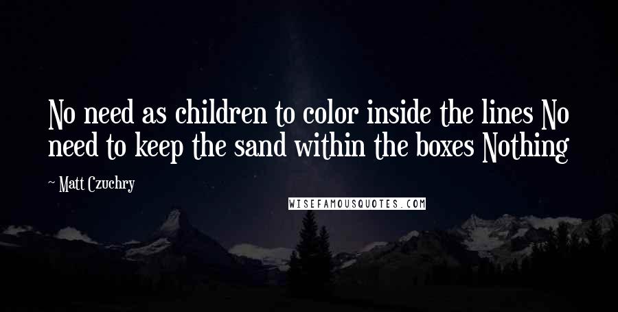 Matt Czuchry Quotes: No need as children to color inside the lines No need to keep the sand within the boxes Nothing