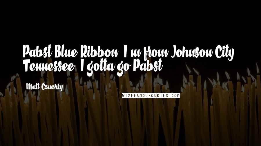 Matt Czuchry Quotes: Pabst Blue Ribbon. I'm from Johnson City, Tennessee. I gotta go Pabst.