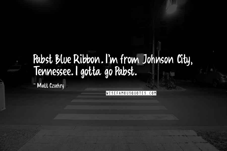 Matt Czuchry Quotes: Pabst Blue Ribbon. I'm from Johnson City, Tennessee. I gotta go Pabst.