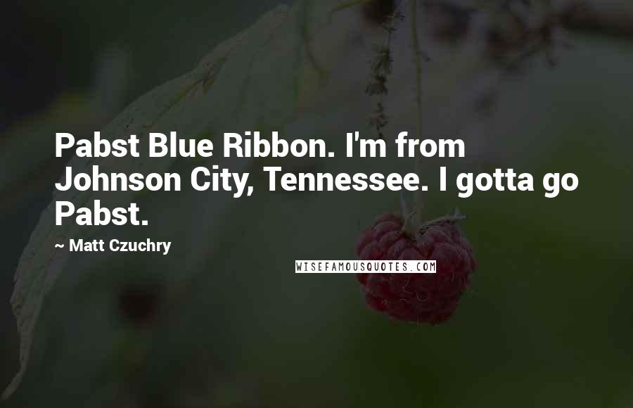 Matt Czuchry Quotes: Pabst Blue Ribbon. I'm from Johnson City, Tennessee. I gotta go Pabst.