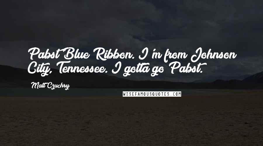 Matt Czuchry Quotes: Pabst Blue Ribbon. I'm from Johnson City, Tennessee. I gotta go Pabst.