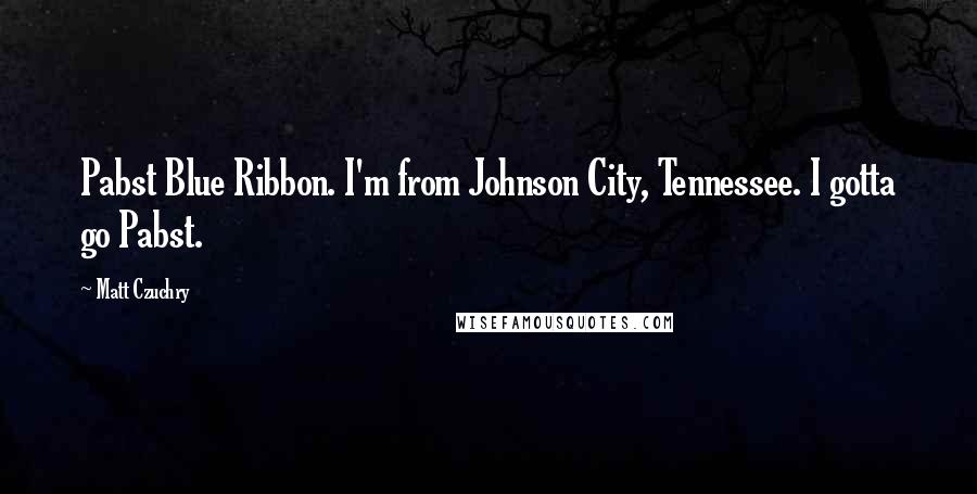 Matt Czuchry Quotes: Pabst Blue Ribbon. I'm from Johnson City, Tennessee. I gotta go Pabst.