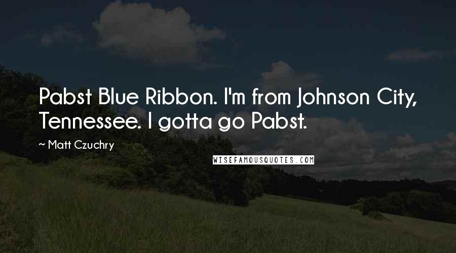 Matt Czuchry Quotes: Pabst Blue Ribbon. I'm from Johnson City, Tennessee. I gotta go Pabst.