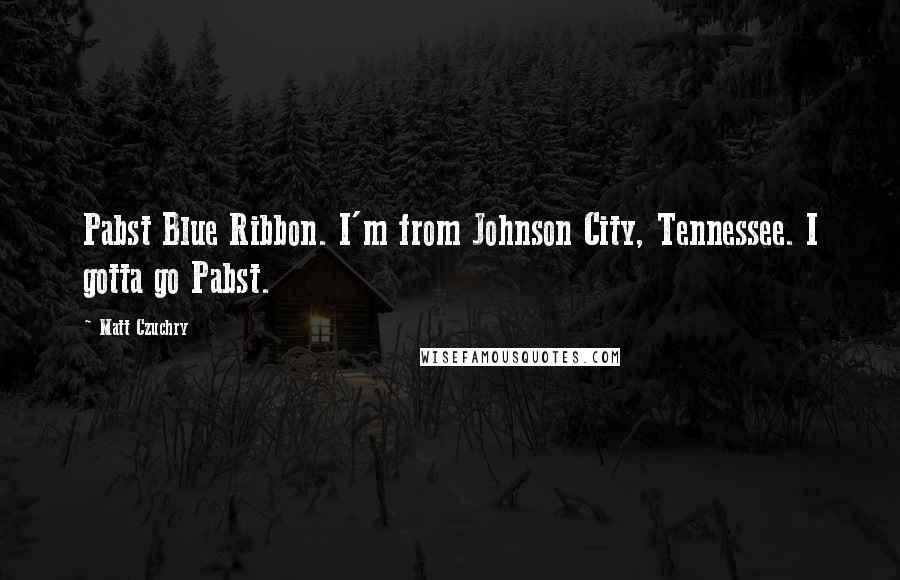 Matt Czuchry Quotes: Pabst Blue Ribbon. I'm from Johnson City, Tennessee. I gotta go Pabst.