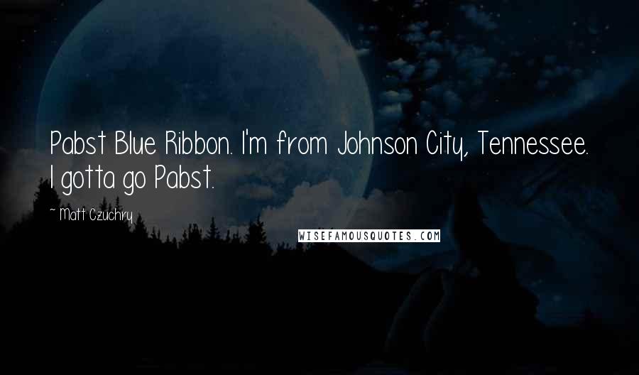 Matt Czuchry Quotes: Pabst Blue Ribbon. I'm from Johnson City, Tennessee. I gotta go Pabst.