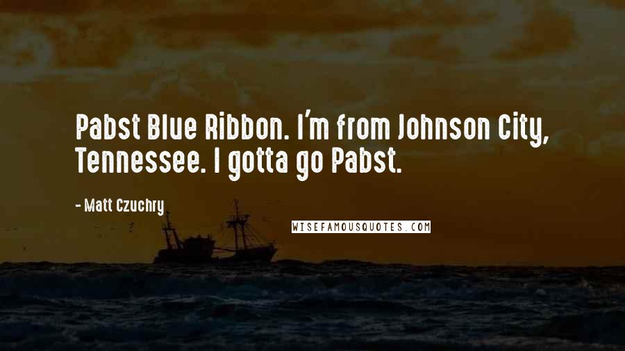 Matt Czuchry Quotes: Pabst Blue Ribbon. I'm from Johnson City, Tennessee. I gotta go Pabst.