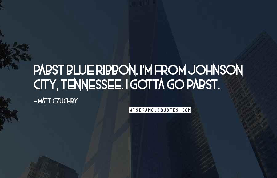 Matt Czuchry Quotes: Pabst Blue Ribbon. I'm from Johnson City, Tennessee. I gotta go Pabst.