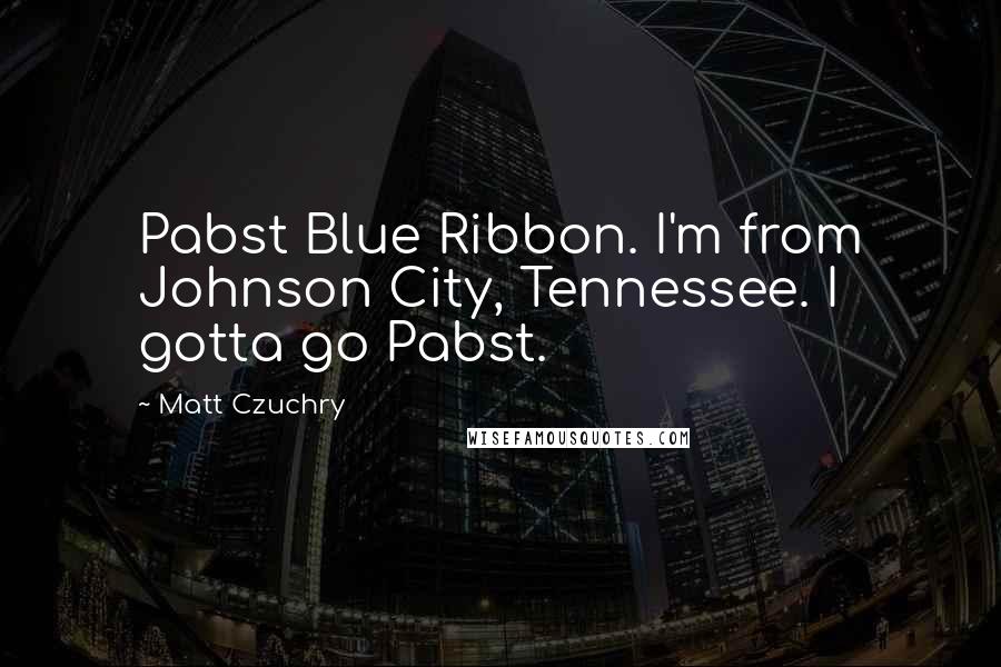 Matt Czuchry Quotes: Pabst Blue Ribbon. I'm from Johnson City, Tennessee. I gotta go Pabst.