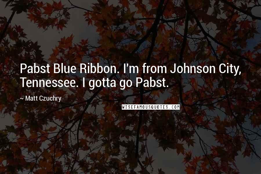 Matt Czuchry Quotes: Pabst Blue Ribbon. I'm from Johnson City, Tennessee. I gotta go Pabst.