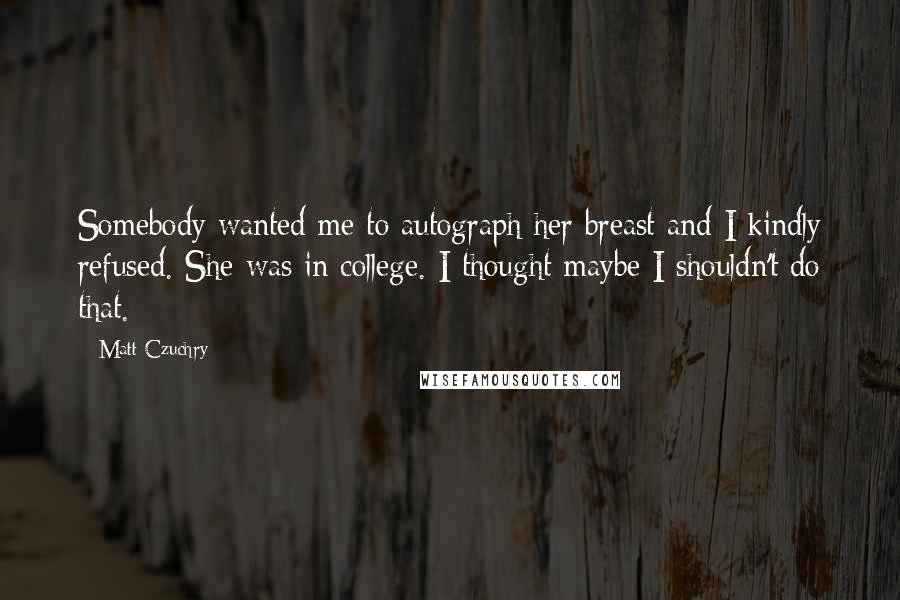 Matt Czuchry Quotes: Somebody wanted me to autograph her breast and I kindly refused. She was in college. I thought maybe I shouldn't do that.