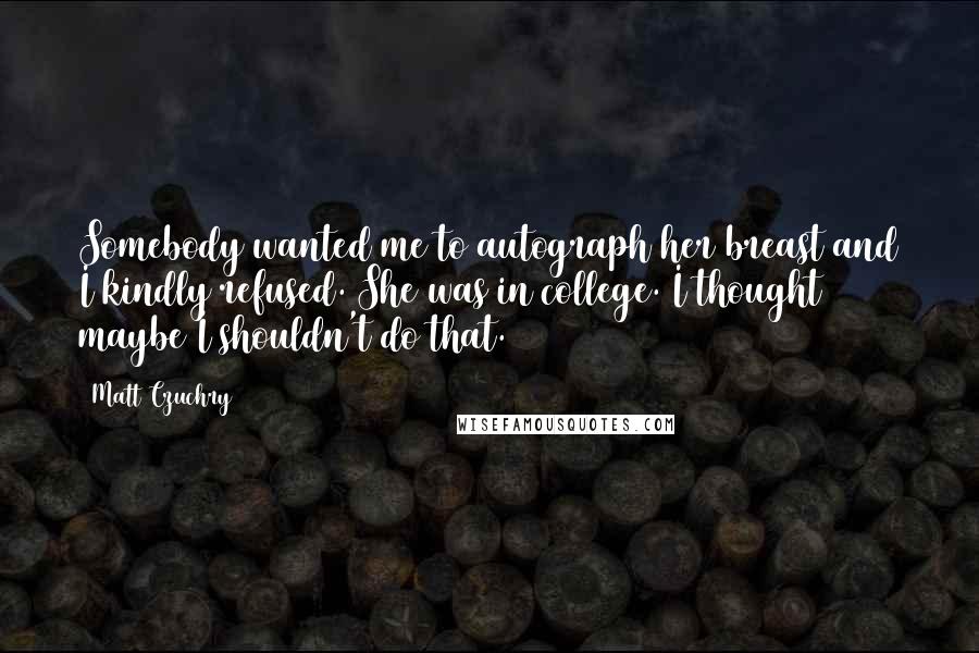 Matt Czuchry Quotes: Somebody wanted me to autograph her breast and I kindly refused. She was in college. I thought maybe I shouldn't do that.